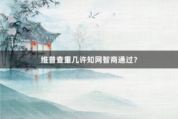 维普查重几许知网智商通过?